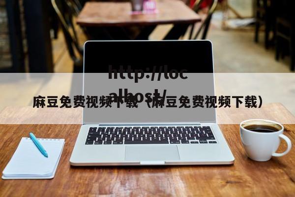 麻豆免费视频下载(麻豆免费视频下载)